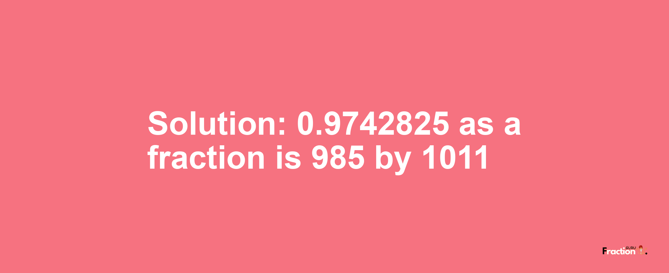 Solution:0.9742825 as a fraction is 985/1011